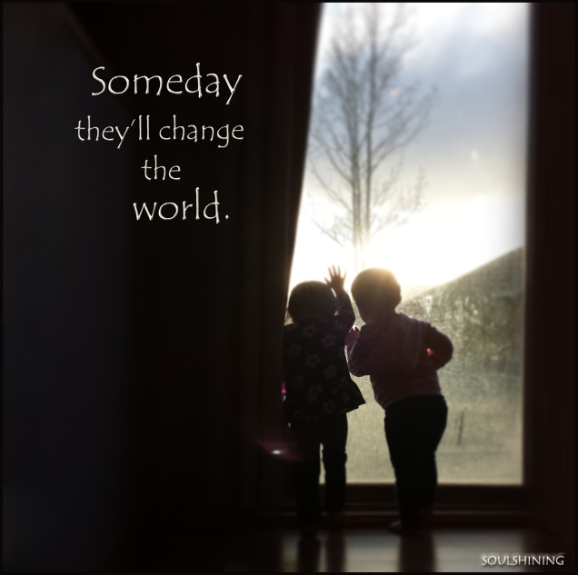 someday they'll change the world